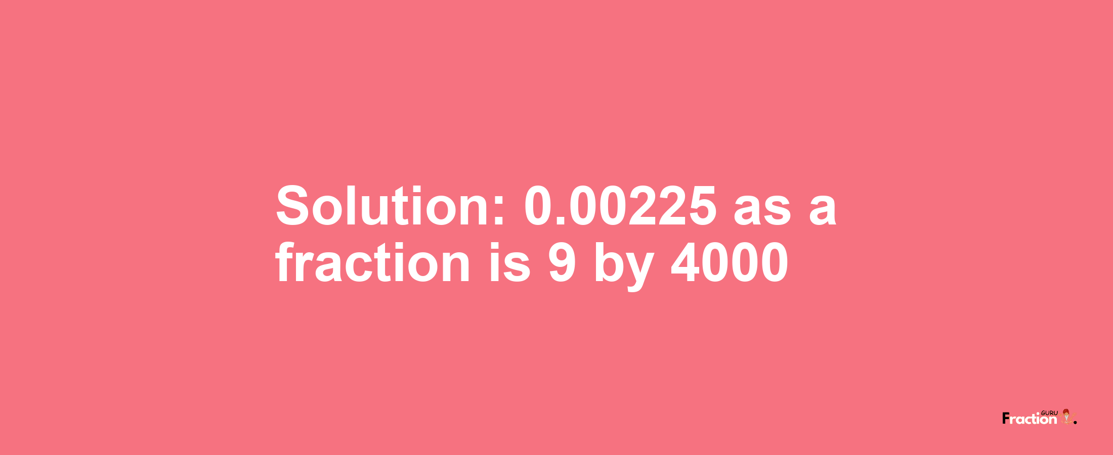 Solution:0.00225 as a fraction is 9/4000